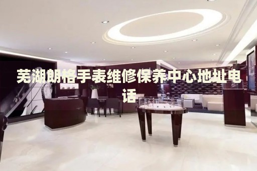 蕪湖朗格手表維修保養(yǎng)中心地址電話