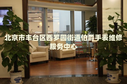 北京市豐臺(tái)區(qū)西羅園街道伯爵手表維修服務(wù)中心