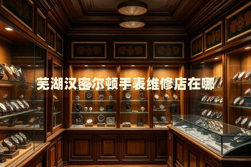 蕪湖漢密爾頓手表維修店在哪
