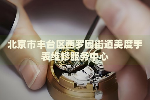 北京市豐臺(tái)區(qū)西羅園街道美度手表維修服務(wù)中心