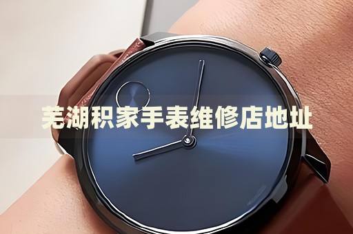 蕪湖積家手表維修店地址