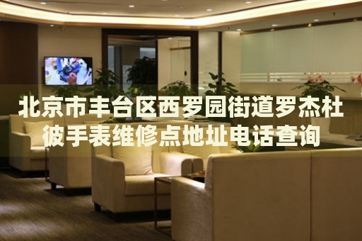 北京市豐臺區(qū)西羅園街道羅杰杜彼手表維修點(diǎn)地址電話查詢
