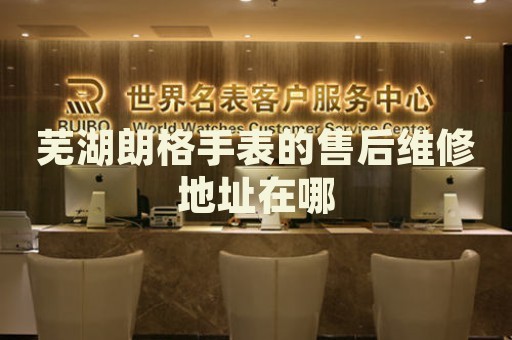 蕪湖朗格手表的售后維修地址在哪
