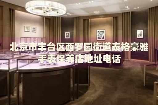 北京市豐臺(tái)區(qū)西羅園街道泰格豪雅手表保養(yǎng)店地址電話