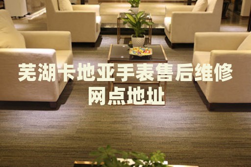蕪湖卡地亞手表售后維修網(wǎng)點(diǎn)地址
