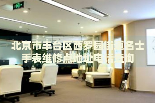 北京市豐臺(tái)區(qū)西羅園街道名士手表維修點(diǎn)地址電話查詢
