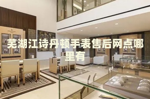 蕪湖江詩(shī)丹頓手表售后網(wǎng)點(diǎn)哪里有