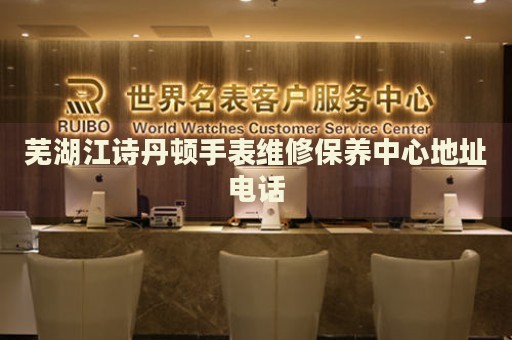 蕪湖江詩(shī)丹頓手表維修保養(yǎng)中心地址電話