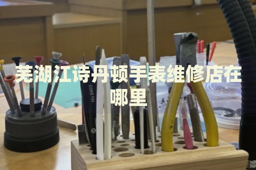 蕪湖江詩(shī)丹頓手表維修店在哪里