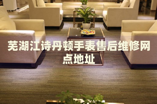 蕪湖江詩(shī)丹頓手表售后維修網(wǎng)點(diǎn)地址