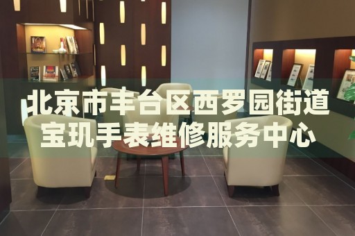 北京市豐臺(tái)區(qū)西羅園街道寶璣手表維修服務(wù)中心