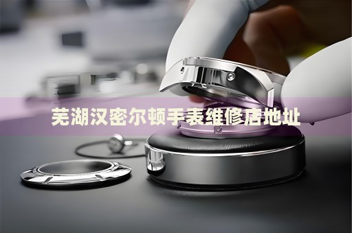 蕪湖漢密爾頓手表維修店地址