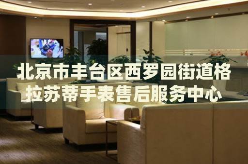 北京市豐臺區(qū)西羅園街道格拉蘇蒂手表售后服務(wù)中心