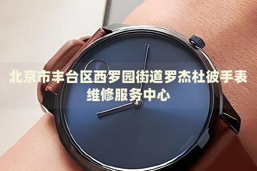 北京市豐臺區(qū)西羅園街道羅杰杜彼手表維修服務(wù)中心