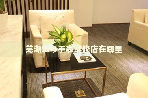 蕪湖浪琴手表維修店在哪里
