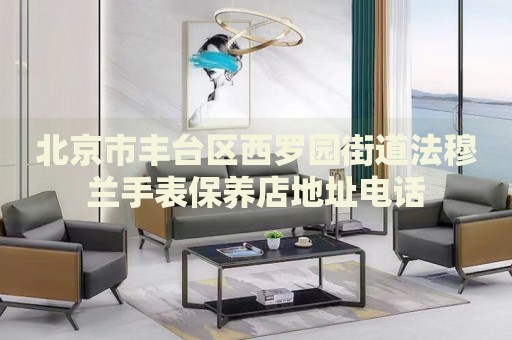 北京市豐臺區(qū)西羅園街道法穆蘭手表保養(yǎng)店地址電話