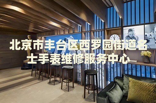 北京市豐臺區(qū)西羅園街道名士手表維修服務中心