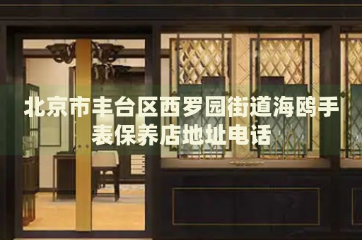 北京市豐臺區(qū)西羅園街道海鷗手表保養(yǎng)店地址電話