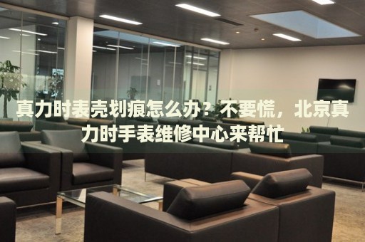 真力時(shí)表殼劃痕怎么辦？不要慌，北京真力時(shí)手表維修中心來幫忙