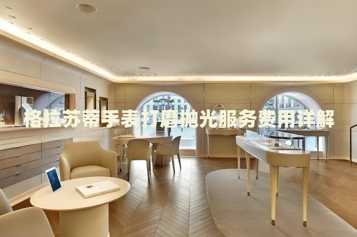 格拉蘇蒂手表打磨拋光服務(wù)費(fèi)用詳解