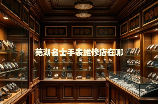 蕪湖名士手表維修店在哪