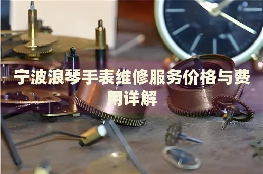 寧波浪琴手表維修服務(wù)價(jià)格與費(fèi)用詳解