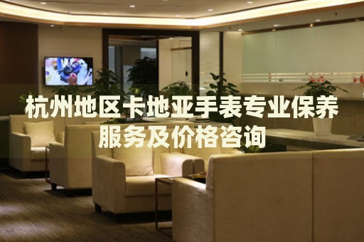 杭州地區(qū)卡地亞手表專業(yè)保養(yǎng)服務(wù)及價(jià)格咨詢