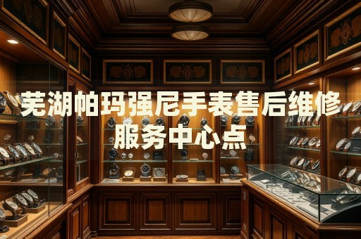 蕪湖帕瑪強(qiáng)尼手表售后維修服務(wù)中心點(diǎn)