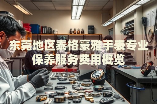 東莞地區(qū)泰格豪雅手表專業(yè)保養(yǎng)服務(wù)費(fèi)用概覽
