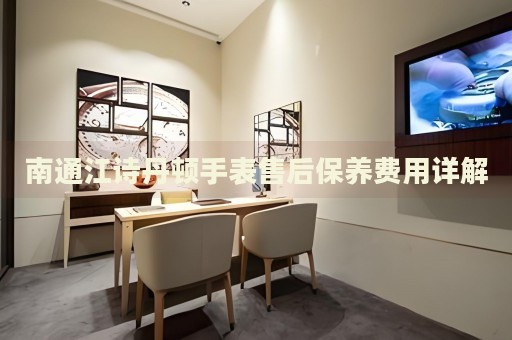 南通江詩(shī)丹頓手表售后保養(yǎng)費(fèi)用詳解