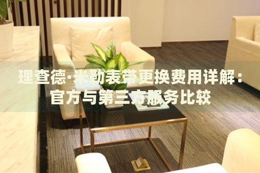 理查德·米勒表帶更換費(fèi)用詳解：官方與第三方服務(wù)比較