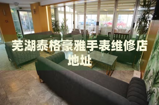 蕪湖泰格豪雅手表維修店地址