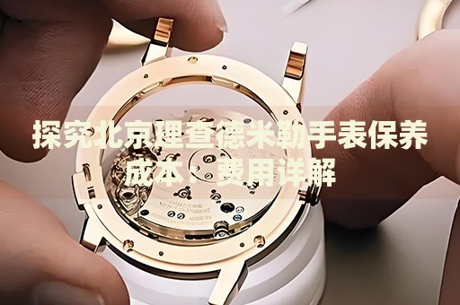 探究北京理查德米勒手表保養(yǎng)成本：費(fèi)用詳解