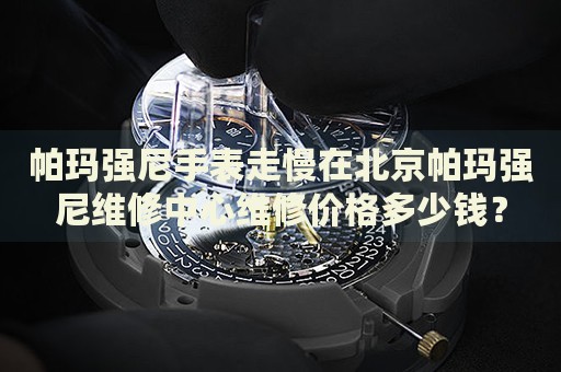 帕瑪強(qiáng)尼手表走慢在北京帕瑪強(qiáng)尼維修中心維修價(jià)格多少錢？