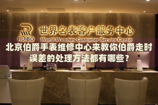 北京伯爵手表維修中心來教你伯爵走時(shí)誤差的處理方法都有哪些？