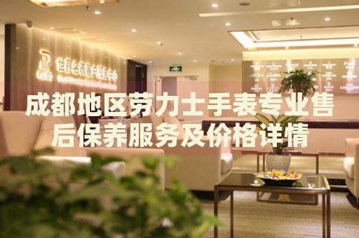 成都地區(qū)勞力士手表專業(yè)售后保養(yǎng)服務(wù)及價格詳情