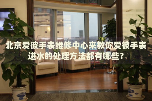 北京愛彼手表維修中心來教你愛彼手表進(jìn)水的處理方法都有哪些？