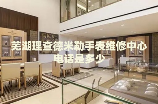 蕪湖理查德米勒手表維修中心電話是多少