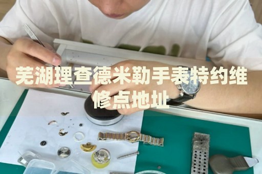 蕪湖理查德米勒手表特約維修點(diǎn)地址