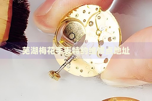 蕪湖梅花手表特約維修點(diǎn)地址