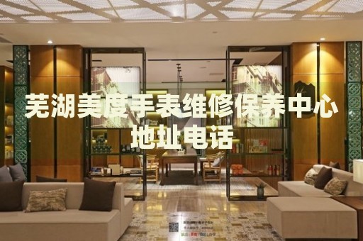 蕪湖美度手表維修保養(yǎng)中心地址電話