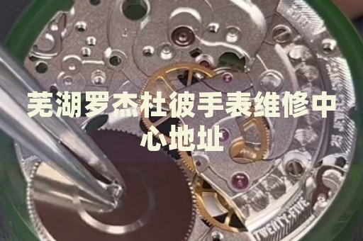 蕪湖羅杰杜彼手表維修中心地址