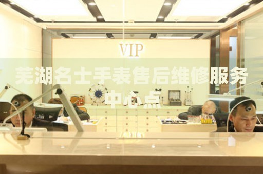 蕪湖名士手表售后維修服務(wù)中心點