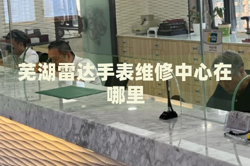 蕪湖雷達(dá)手表維修中心在哪里