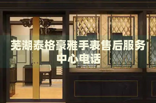 蕪湖泰格豪雅手表售后服務(wù)中心電話