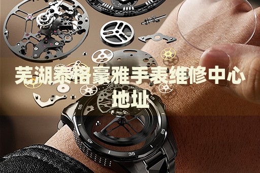 蕪湖泰格豪雅手表維修中心地址