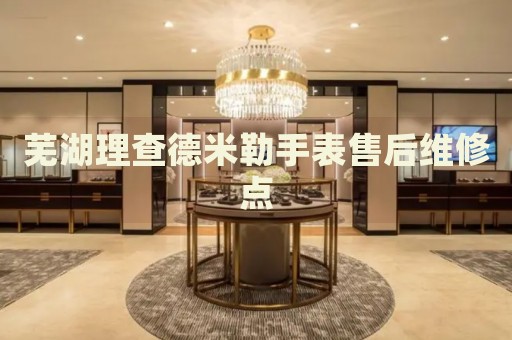 蕪湖理查德米勒手表售后維修點