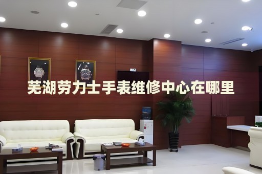 蕪湖勞力士手表維修中心在哪里