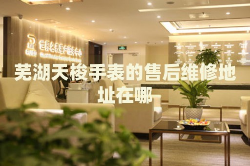 蕪湖天梭手表的售后維修地址在哪
