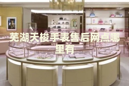 蕪湖天梭手表售后網(wǎng)點哪里有